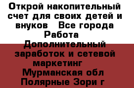 Открой накопительный счет для своих детей и внуков - Все города Работа » Дополнительный заработок и сетевой маркетинг   . Мурманская обл.,Полярные Зори г.